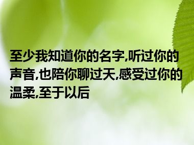 至少我知道你的名字,听过你的声音,也陪你聊过天,感受过你的温柔,至于以后