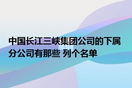 中国长江三峡集团公司的下属分公司有那些 列个名单