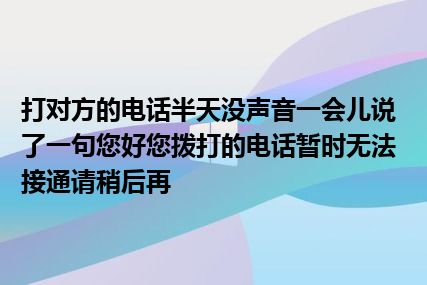 打对方的电话半天没声音一会儿说了一句您好您拨打的电话暂时无法接通请稍后再