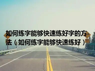 如何练字能够快速练好字的方法（如何练字能够快速练好）