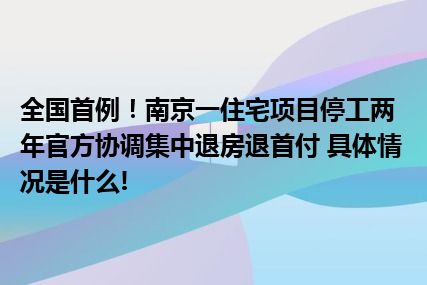 全国首例！南京一住宅项目停工两年官方协调集中退房退首付 具体情况是什么!