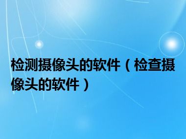 检测摄像头的软件（检查摄像头的软件）