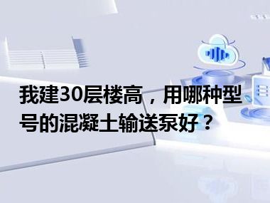 我建30层楼高，用哪种型号的混凝土输送泵好？