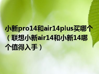 小新pro14和air14plus买哪个（联想小新air14和小新14哪个值得入手）