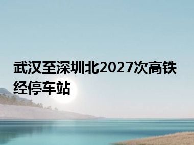 武汉至深圳北2027次高铁经停车站