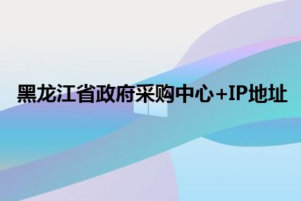 黑龙江省政府采购中心+IP地址