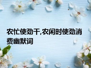 农忙使劲干,农闲时使劲消费幽默词