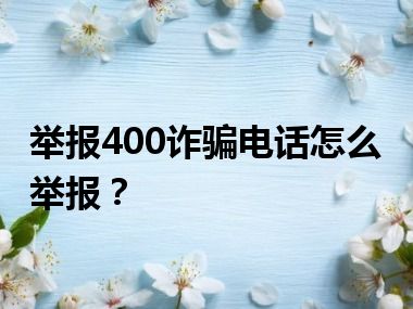 举报400诈骗电话怎么举报？