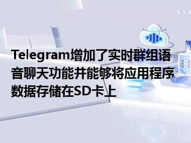 Telegram增加了实时群组语音聊天功能并能够将应用程序数据存储在SD卡上