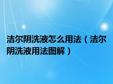 洁尔阴洗液怎么用法（洁尔阴洗液用法图解）