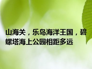 山海关，乐岛海洋王国，碧螺塔海上公园相距多远