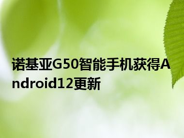 诺基亚G50智能手机获得Android12更新