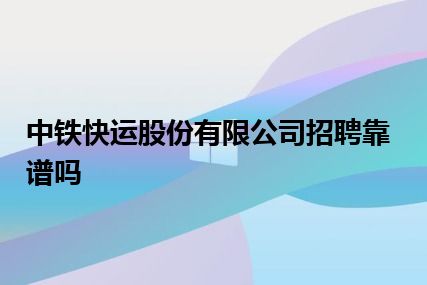 中铁快运股份有限公司招聘靠谱吗