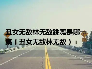 丑女无敌林无敌跳舞是哪一集（丑女无敌林无敌）