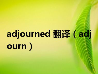 adjourned 翻译（adjourn）