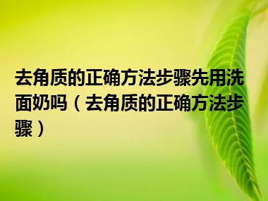 去角质的正确方法步骤先用洗面奶吗（去角质的正确方法步骤）