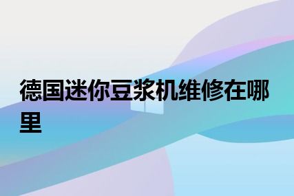 德国迷你豆浆机维修在哪里