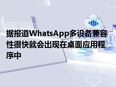 据报道WhatsApp多设备兼容性很快就会出现在桌面应用程序中