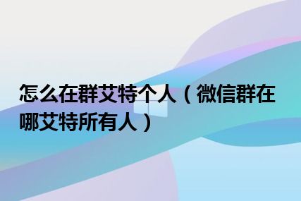 怎么在群艾特个人（微信群在哪艾特所有人）