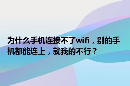 为什么手机连接不了wifi，别的手机都能连上，就我的不行？