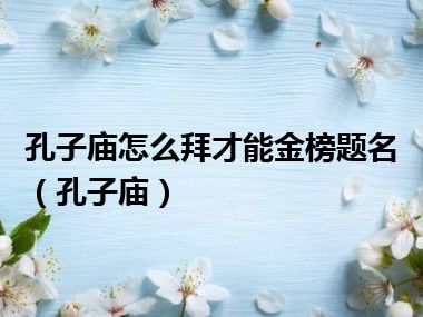 孔子庙怎么拜才能金榜题名（孔子庙）