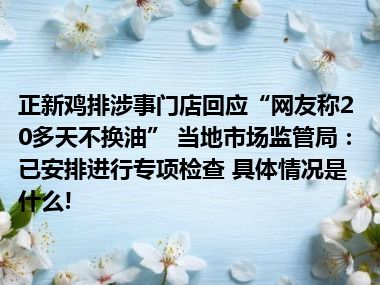 正新鸡排涉事门店回应“网友称20多天不换油” 当地市场监管局：已安排进行专项检查 具体情况是什么!