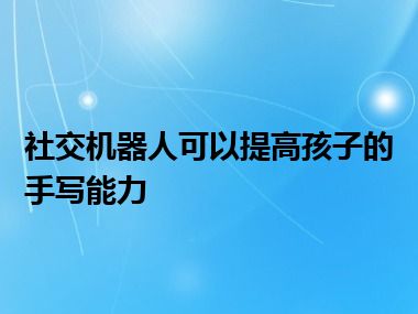 社交机器人可以提高孩子的手写能力