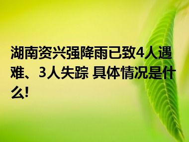 湖南资兴强降雨已致4人遇难、3人失踪 具体情况是什么!