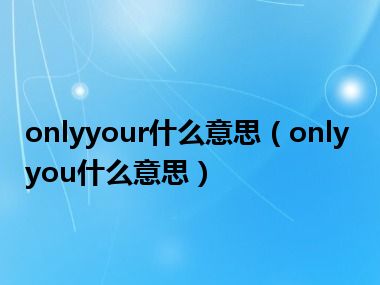 onlyyour什么意思（onlyyou什么意思）