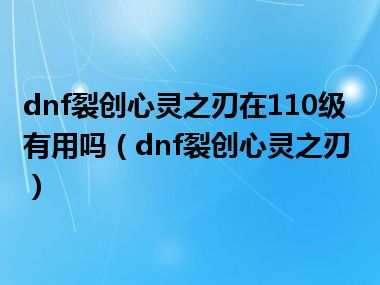 dnf裂创心灵之刃在110级有用吗（dnf裂创心灵之刃）