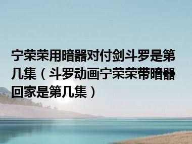 宁荣荣用暗器对付剑斗罗是第几集（斗罗动画宁荣荣带暗器回家是第几集）