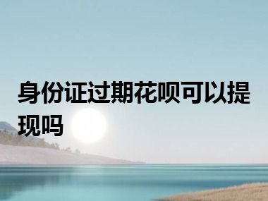 身份证过期花呗可以提现吗