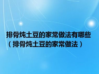 排骨炖土豆的家常做法有哪些（排骨炖土豆的家常做法）