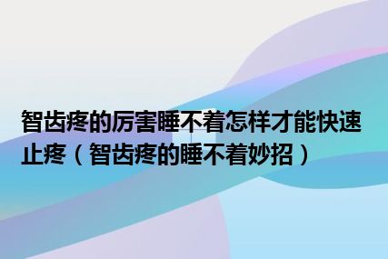 智齿疼的厉害睡不着怎样才能快速止疼（智齿疼的睡不着妙招）