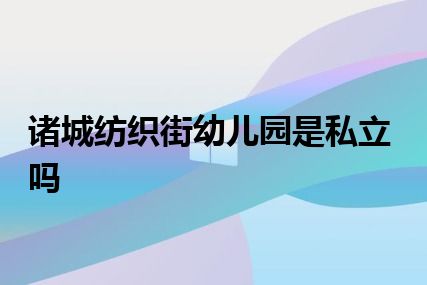 诸城纺织街幼儿园是私立吗