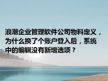 浪潮企业管理软件公司物料定义，为什么换了个账户登入后，系统中的编辑没有新增选项？