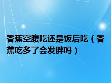 香蕉空腹吃还是饭后吃（香蕉吃多了会发胖吗）