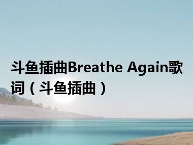 斗鱼插曲Breathe Again歌词（斗鱼插曲）