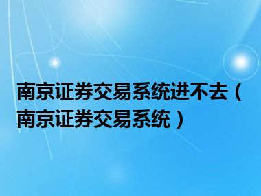 南京证券交易系统进不去（南京证券交易系统）