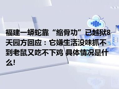 福建一蟒蛇靠“缩骨功”已越狱8天园方回应：它嫌生活没味抓不到老鼠又吃不下鸡 具体情况是什么!