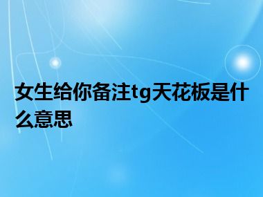 女生给你备注tg天花板是什么意思