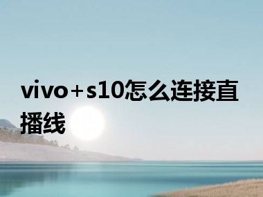 vivo+s10怎么连接直播线