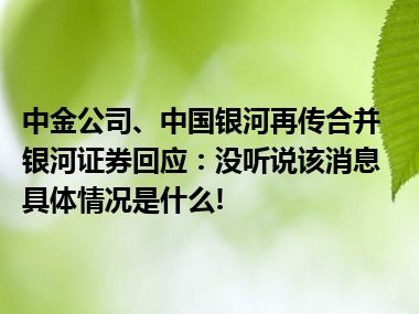 中金公司、中国银河再传合并银河证券回应：没听说该消息 具体情况是什么!