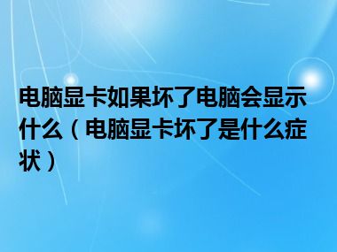 电脑显卡如果坏了电脑会显示什么（电脑显卡坏了是什么症状）