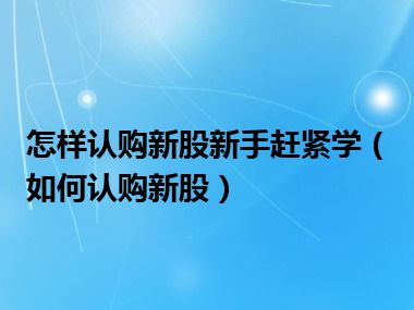 怎样认购新股新手赶紧学（如何认购新股）