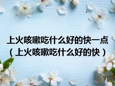 上火咳嗽吃什么好的快一点（上火咳嗽吃什么好的快）