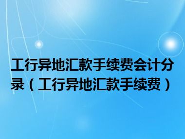 工行异地汇款手续费会计分录（工行异地汇款手续费）