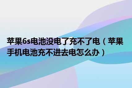 苹果6s电池没电了充不了电（苹果手机电池充不进去电怎么办）