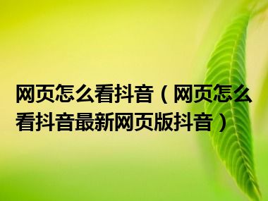 网页怎么看抖音（网页怎么看抖音最新网页版抖音）