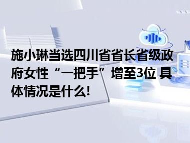 施小琳当选四川省省长省级政府女性“一把手”增至3位 具体情况是什么!